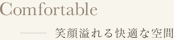 Comfortable 笑顔溢れる快適な空間