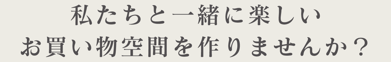 私たちと一緒に楽しいお買い物空間を作りませんか？